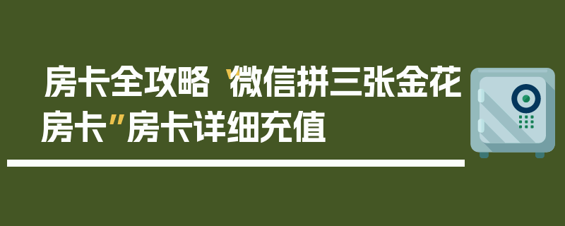 房卡全攻略“微信拼三张金花房卡”房卡详细充值