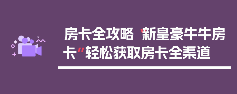 房卡全攻略“新皇豪牛牛房卡”轻松获取房卡全渠道