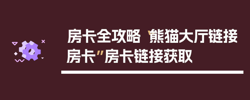 房卡全攻略“熊猫大厅链接房卡”房卡链接获取
