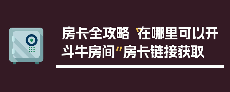 房卡全攻略“在哪里可以开斗牛房间”房卡链接获取