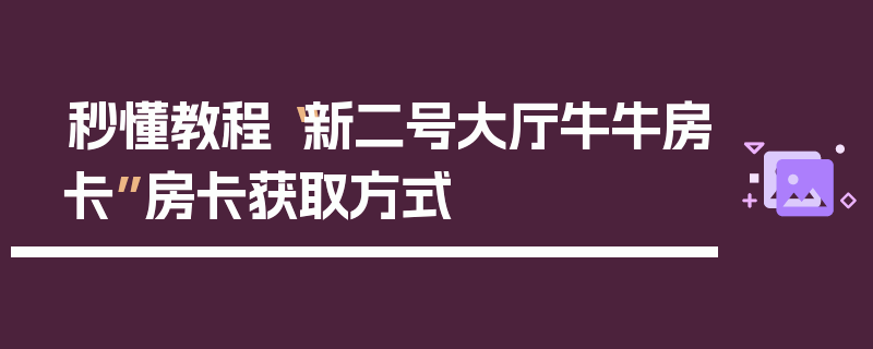 秒懂教程“新二号大厅牛牛房卡”房卡获取方式