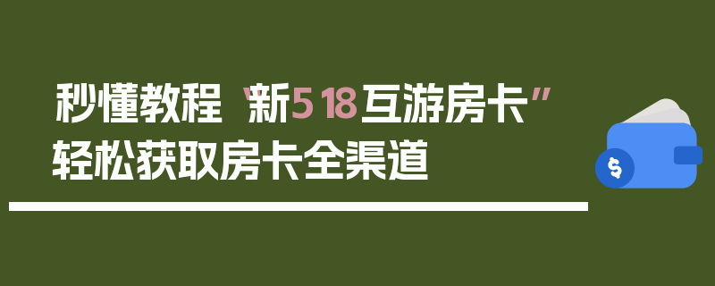 秒懂教程“新518互游房卡”轻松获取房卡全渠道