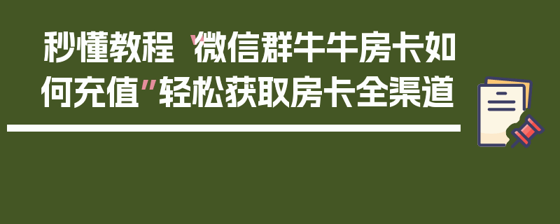 秒懂教程“微信群牛牛房卡如何充值”轻松获取房卡全渠道