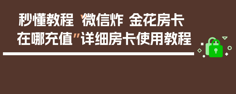 秒懂教程“微信炸 金花房卡在哪充值”详细房卡使用教程