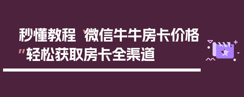 秒懂教程“微信牛牛房卡价格”轻松获取房卡全渠道