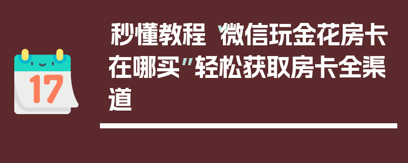 秒懂教程“微信玩金花房卡在哪买”轻松获取房卡全渠道